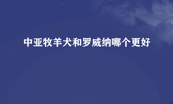 中亚牧羊犬和罗威纳哪个更好