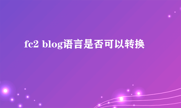 fc2 blog语言是否可以转换