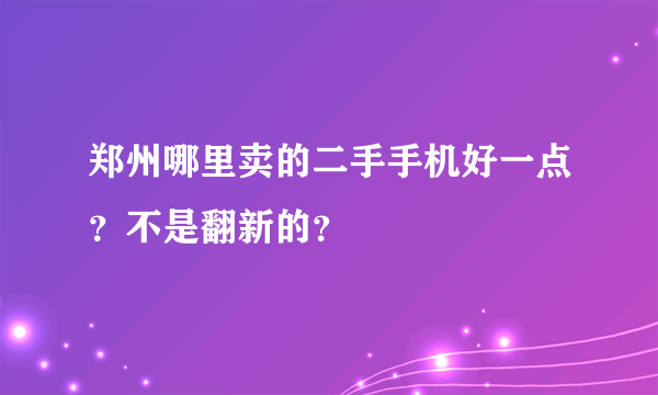 郑州哪里卖的二手手机好一点？不是翻新的？