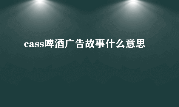 cass啤酒广告故事什么意思