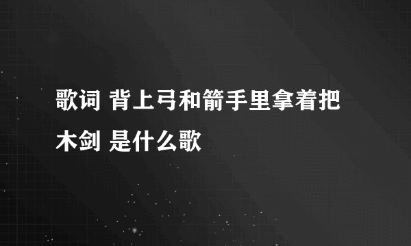 歌词 背上弓和箭手里拿着把木剑 是什么歌