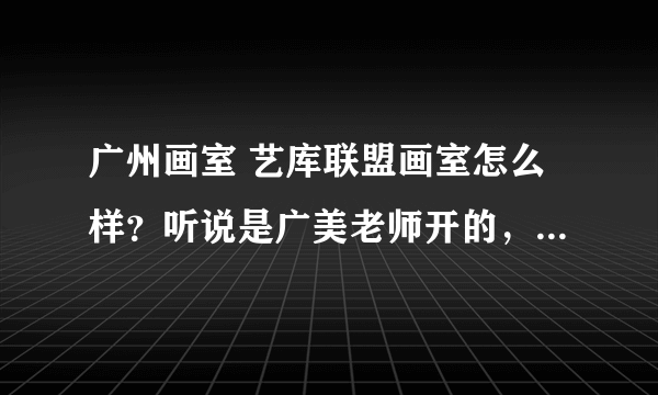 广州画室 艺库联盟画室怎么样？听说是广美老师开的，请问还有招生吗？