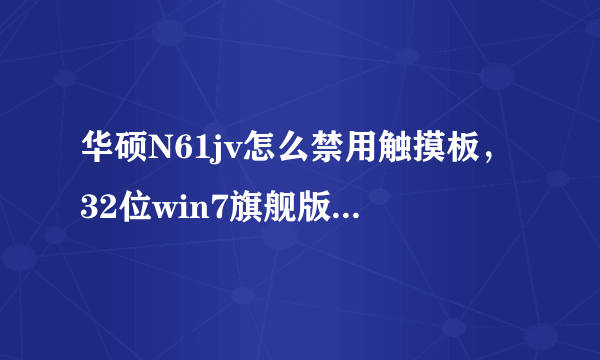 华硕N61jv怎么禁用触摸板，32位win7旗舰版，自己刷的