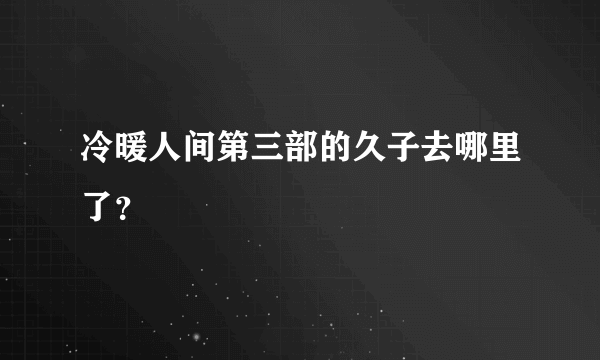 冷暖人间第三部的久子去哪里了？