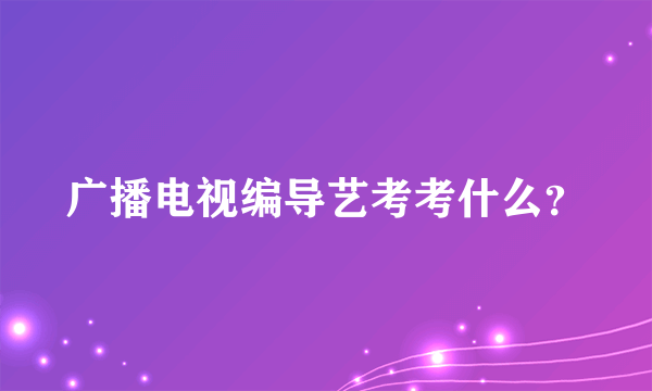 广播电视编导艺考考什么？