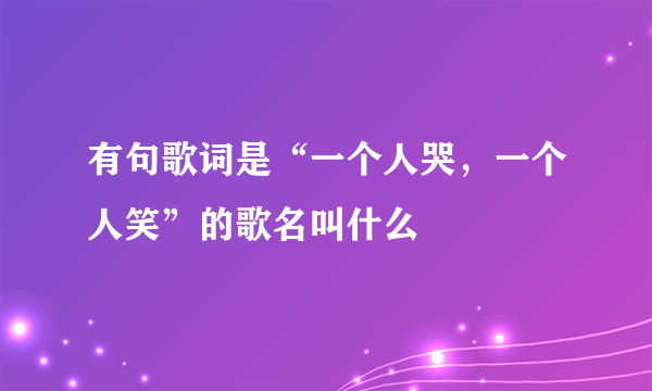 有句歌词是“一个人哭，一个人笑”的歌名叫什么