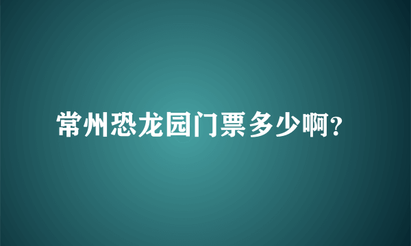 常州恐龙园门票多少啊？