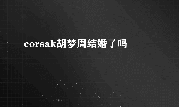 corsak胡梦周结婚了吗