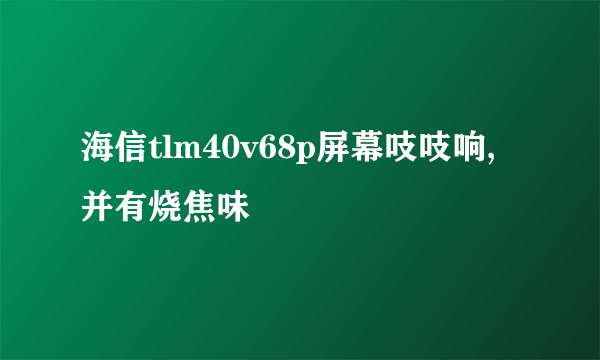 海信tlm40v68p屏幕吱吱响,并有烧焦味