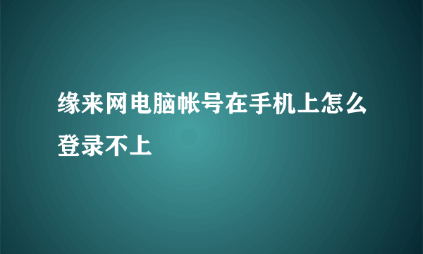 缘来网电脑帐号在手机上怎么登录不上