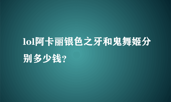 lol阿卡丽银色之牙和鬼舞姬分别多少钱？