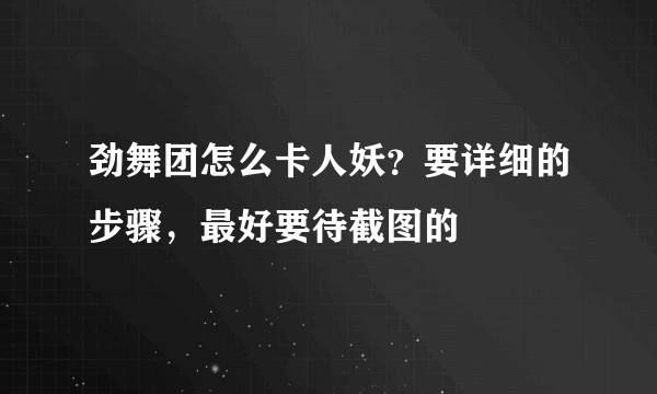 劲舞团怎么卡人妖？要详细的步骤，最好要待截图的