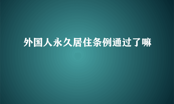 外国人永久居住条例通过了嘛