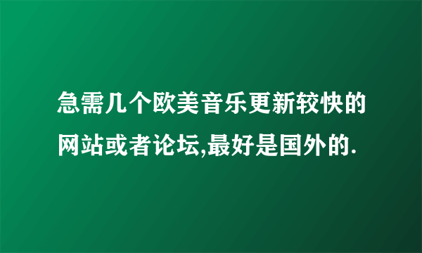 急需几个欧美音乐更新较快的网站或者论坛,最好是国外的.