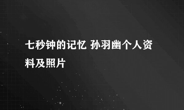 七秒钟的记忆 孙羽幽个人资料及照片