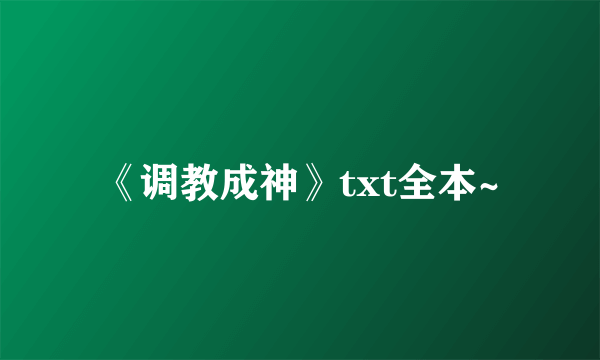 《调教成神》txt全本~