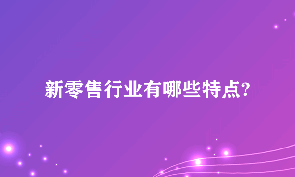 新零售行业有哪些特点?