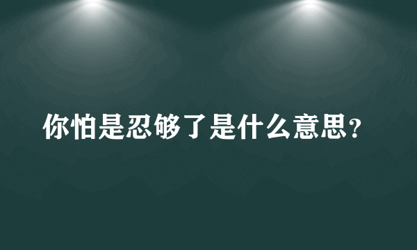 你怕是忍够了是什么意思？