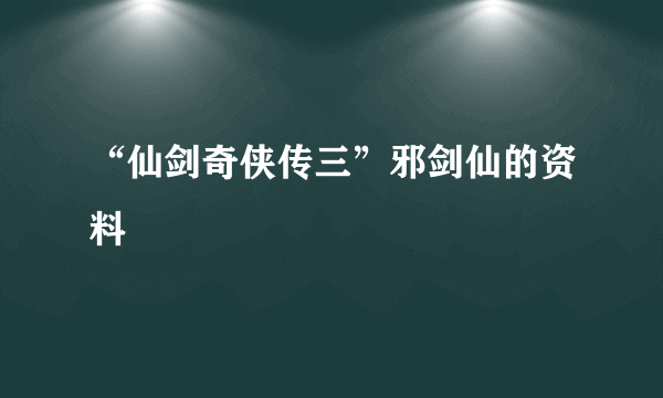 “仙剑奇侠传三”邪剑仙的资料