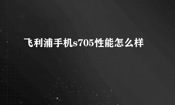 飞利浦手机s705性能怎么样