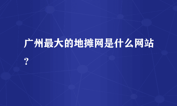 广州最大的地摊网是什么网站？