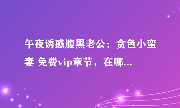 午夜诱惑腹黑老公：贪色小蛮妻 免费vip章节，在哪里能看，最好是没广告的，给个地址