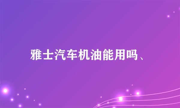 雅士汽车机油能用吗、