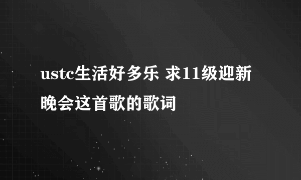 ustc生活好多乐 求11级迎新晚会这首歌的歌词