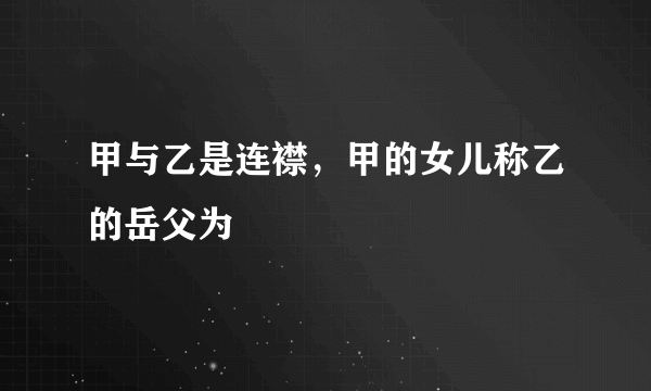 甲与乙是连襟，甲的女儿称乙的岳父为