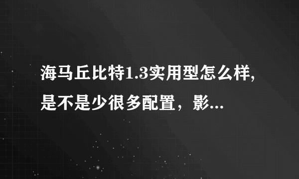 海马丘比特1.3实用型怎么样,是不是少很多配置，影响大吗？