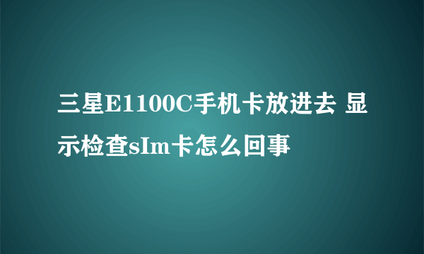 三星E1100C手机卡放进去 显示检查sIm卡怎么回事