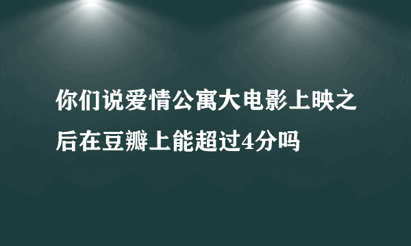 你们说爱情公寓大电影上映之后在豆瓣上能超过4分吗