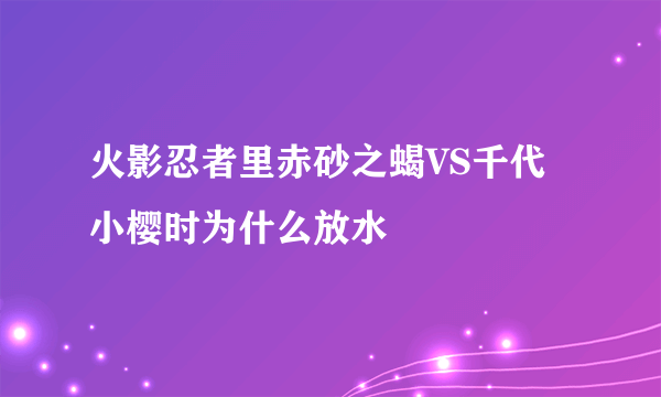 火影忍者里赤砂之蝎VS千代小樱时为什么放水