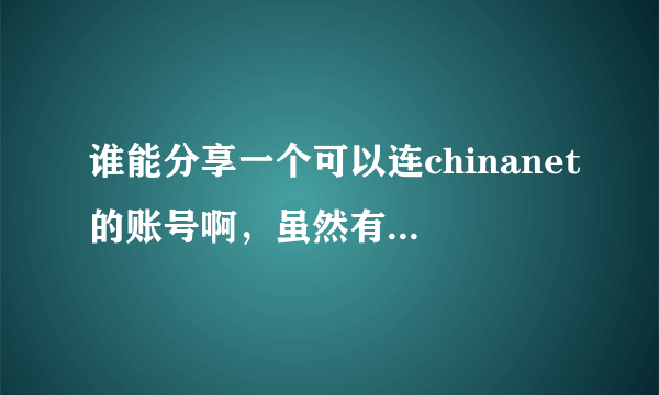 谁能分享一个可以连chinanet的账号啊，虽然有点过分，但是急求，可以提高悬赏，勿喷