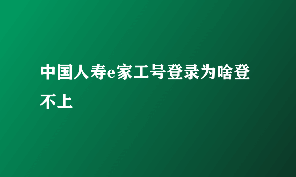 中国人寿e家工号登录为啥登不上