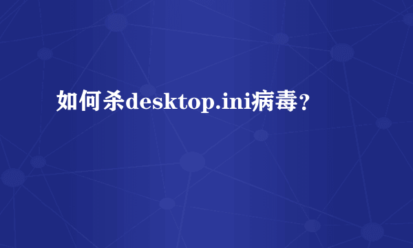 如何杀desktop.ini病毒？