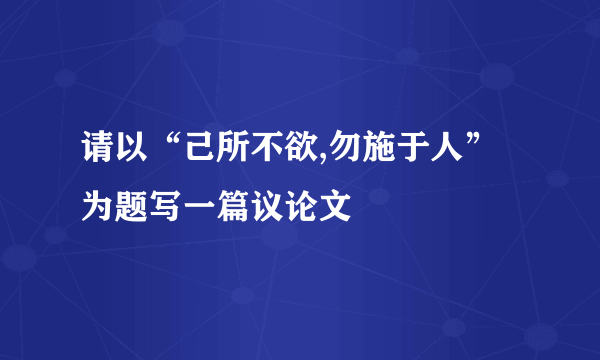 请以“己所不欲,勿施于人”为题写一篇议论文