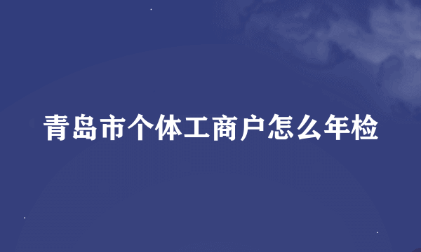 青岛市个体工商户怎么年检