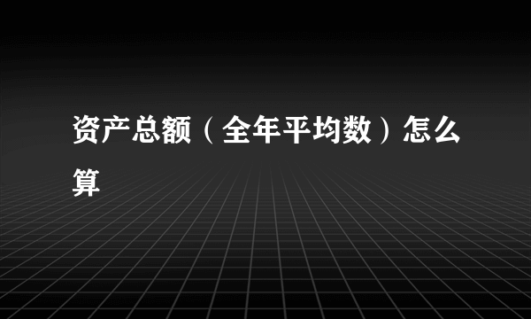 资产总额（全年平均数）怎么算