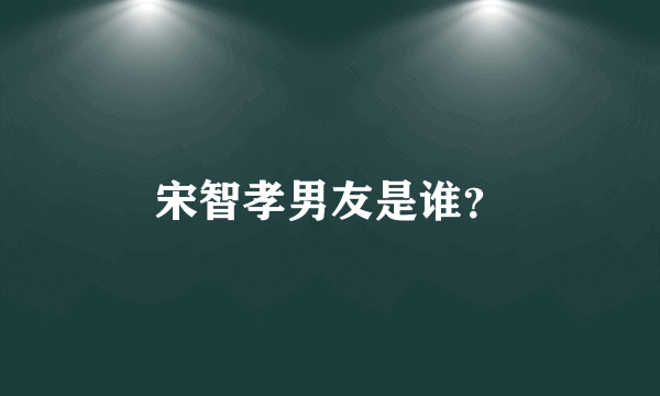 宋智孝男友是谁？