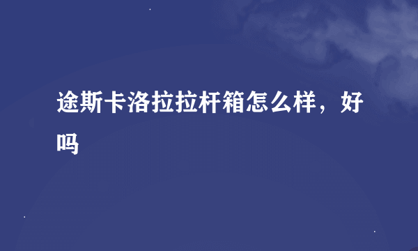 途斯卡洛拉拉杆箱怎么样，好吗