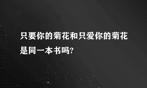 只要你的菊花和只爱你的菊花是同一本书吗?