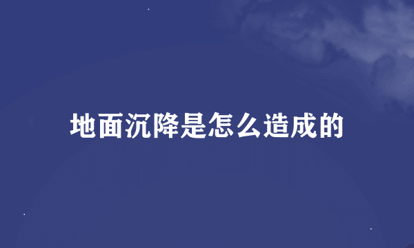 地面沉降是怎么造成的