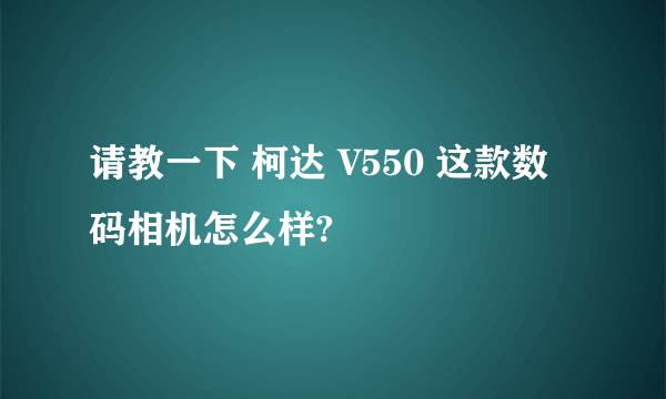 请教一下 柯达 V550 这款数码相机怎么样?