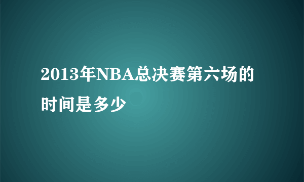 2013年NBA总决赛第六场的时间是多少