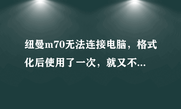 纽曼m70无法连接电脑，格式化后使用了一次，就又不行了，无病毒，数据线优秀，设置里面也去掉做主盘模式了