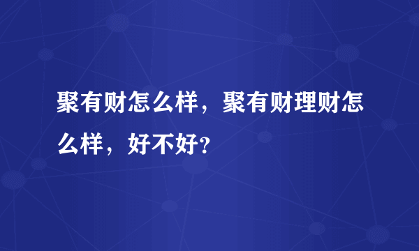 聚有财怎么样，聚有财理财怎么样，好不好？