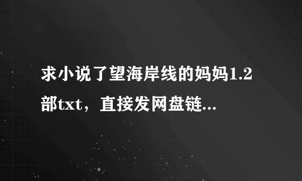 求小说了望海岸线的妈妈1.2部txt，直接发网盘链接或者直接付件就可以，不要繁体的，不要推荐软件或