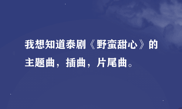 我想知道泰剧《野蛮甜心》的主题曲，插曲，片尾曲。