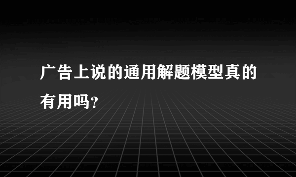 广告上说的通用解题模型真的有用吗？